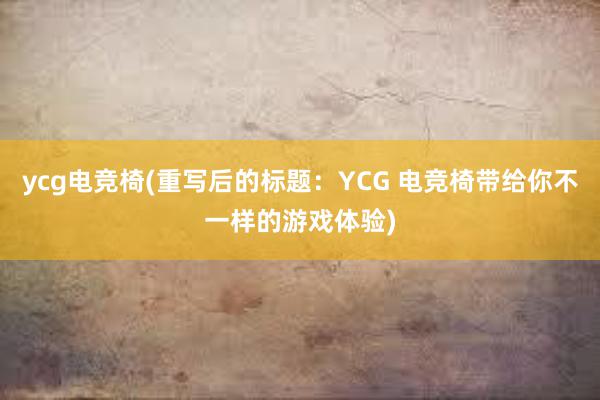 ycg电竞椅(重写后的标题：YCG 电竞椅带给你不一样的游戏体验)