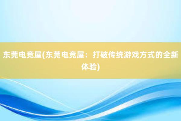 东莞电竞屋(东莞电竞屋：打破传统游戏方式的全新体验)