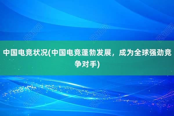 中国电竞状况(中国电竞蓬勃发展，成为全球强劲竞争对手)