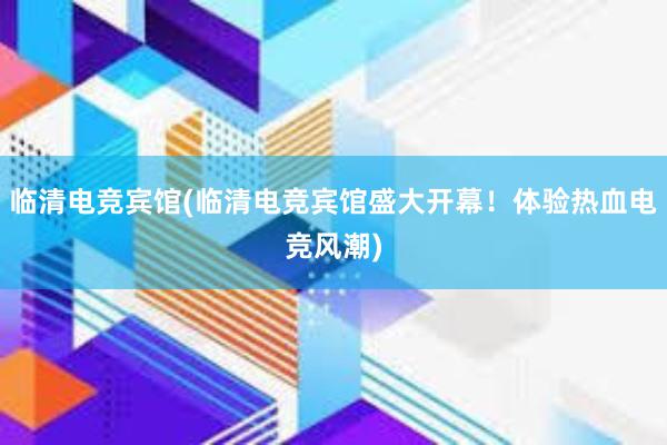 临清电竞宾馆(临清电竞宾馆盛大开幕！体验热血电竞风潮)