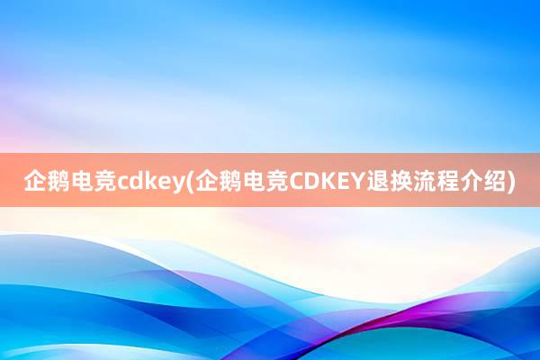 企鹅电竞cdkey(企鹅电竞CDKEY退换流程介绍)