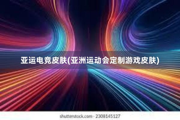 亚运电竞皮肤(亚洲运动会定制游戏皮肤)