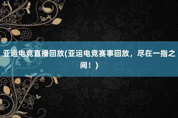 亚运电竞直播回放(亚运电竞赛事回放，尽在一指之间！)