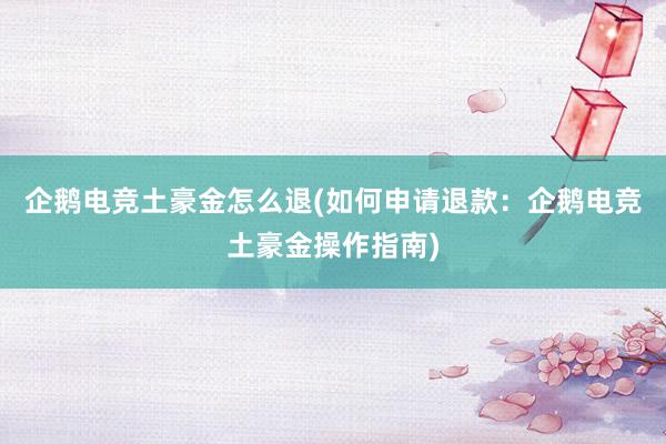 企鹅电竞土豪金怎么退(如何申请退款：企鹅电竞土豪金操作指南)