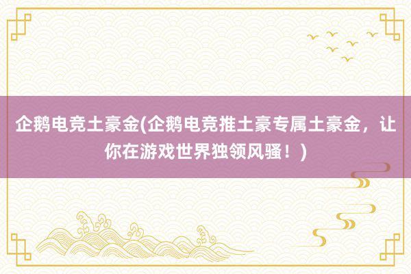 企鹅电竞土豪金(企鹅电竞推土豪专属土豪金，让你在游戏世界独领风骚！)