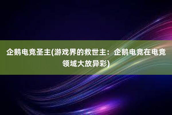 企鹅电竞圣主(游戏界的救世主：企鹅电竞在电竞领域大放异彩)