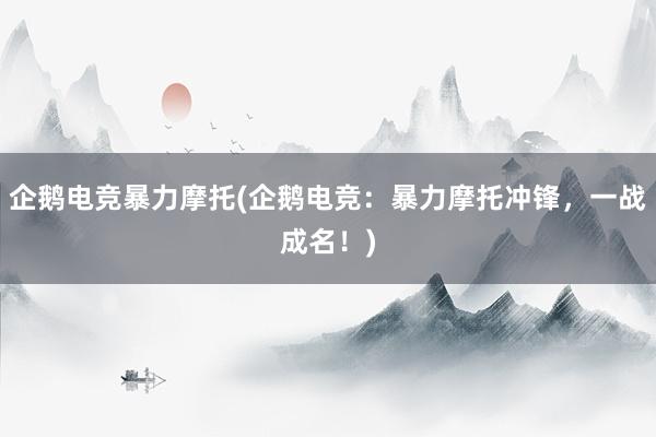 企鹅电竞暴力摩托(企鹅电竞：暴力摩托冲锋，一战成名！)