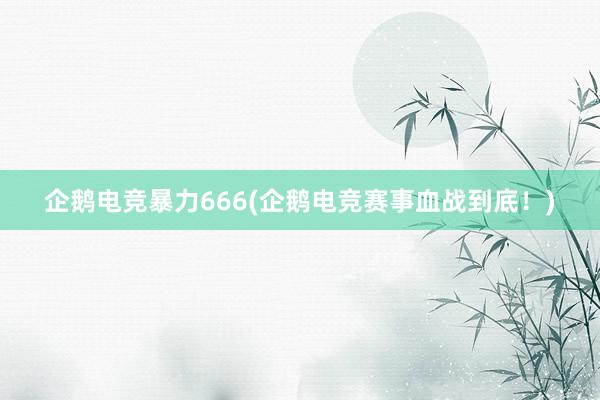 企鹅电竞暴力666(企鹅电竞赛事血战到底！)