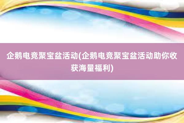 企鹅电竞聚宝盆活动(企鹅电竞聚宝盆活动助你收获海量福利)