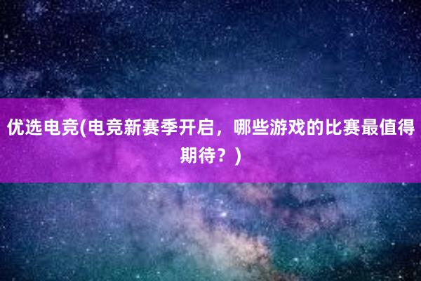 优选电竞(电竞新赛季开启，哪些游戏的比赛最值得期待？)