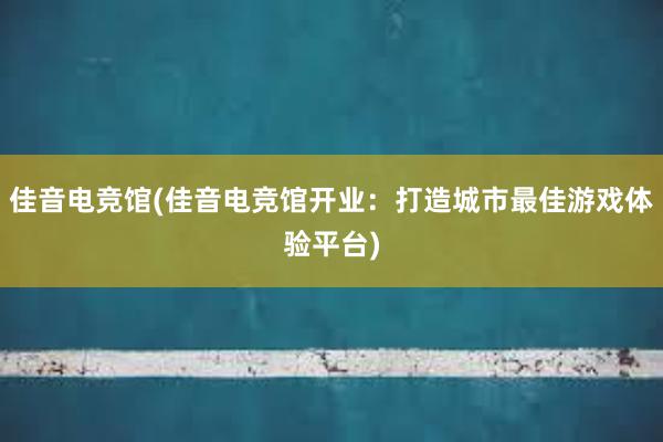 佳音电竞馆(佳音电竞馆开业：打造城市最佳游戏体验平台)