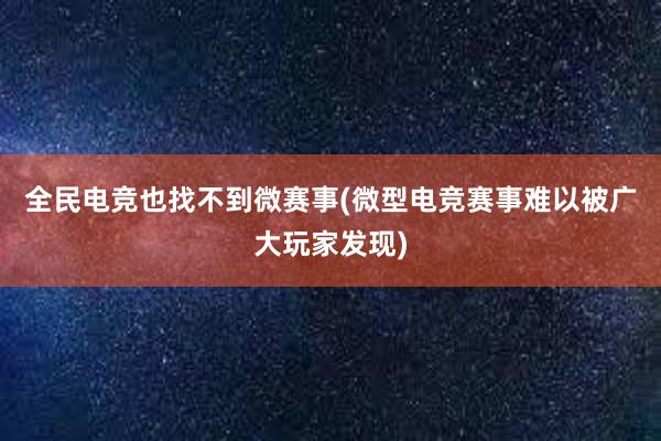 全民电竞也找不到微赛事(微型电竞赛事难以被广大玩家发现)