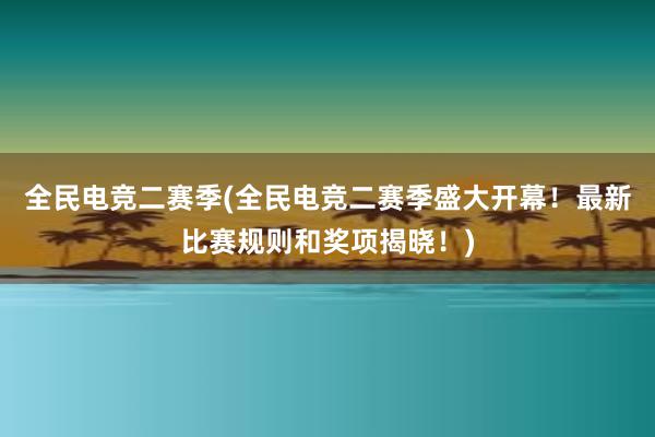 全民电竞二赛季(全民电竞二赛季盛大开幕！最新比赛规则和奖项揭晓！)