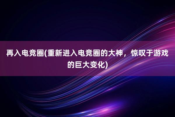 再入电竞圈(重新进入电竞圈的大神，惊叹于游戏的巨大变化)