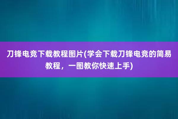 刀锋电竞下载教程图片(学会下载刀锋电竞的简易教程，一图教你快速上手)