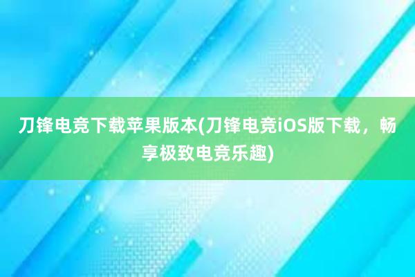 刀锋电竞下载苹果版本(刀锋电竞iOS版下载，畅享极致电竞乐趣)