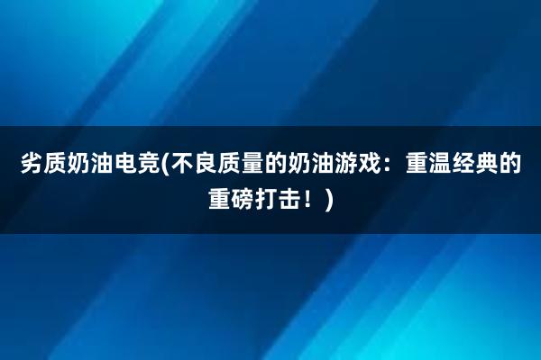 劣质奶油电竞(不良质量的奶油游戏：重温经典的重磅打击！)