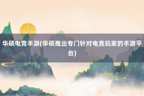 华硕电竞手游(华硕推出专门针对电竞玩家的手游平台)