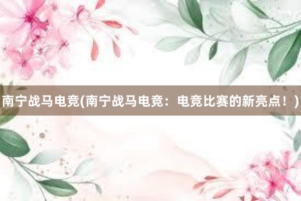 南宁战马电竞(南宁战马电竞：电竞比赛的新亮点！)