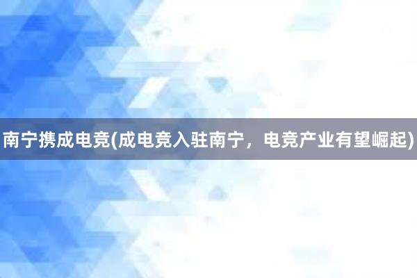 南宁携成电竞(成电竞入驻南宁，电竞产业有望崛起)