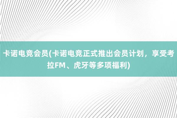 卡诺电竞会员(卡诺电竞正式推出会员计划，享受考拉FM、虎牙等多项福利)