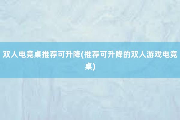 双人电竞桌推荐可升降(推荐可升降的双人游戏电竞桌)