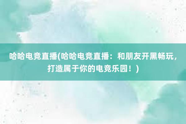 哈哈电竞直播(哈哈电竞直播：和朋友开黑畅玩，打造属于你的电竞乐园！)