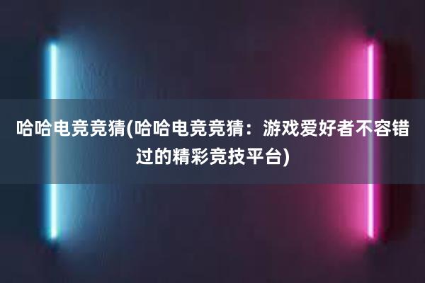 哈哈电竞竞猜(哈哈电竞竞猜：游戏爱好者不容错过的精彩竞技平台)