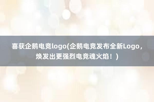 喜获企鹅电竞logo(企鹅电竞发布全新Logo，焕发出更强烈电竞魂火焰！)