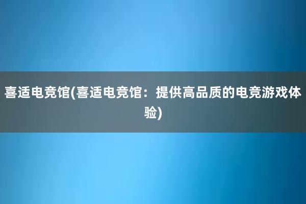 喜适电竞馆(喜适电竞馆：提供高品质的电竞游戏体验)