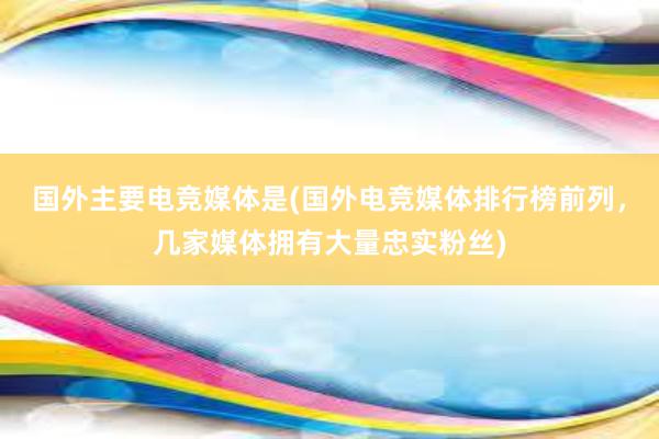 国外主要电竞媒体是(国外电竞媒体排行榜前列，几家媒体拥有大量忠实粉丝)