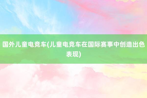 国外儿童电竞车(儿童电竞车在国际赛事中创造出色表现)