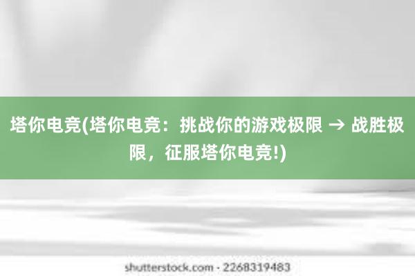 塔你电竞(塔你电竞：挑战你的游戏极限 → 战胜极限，征服塔你电竞!)