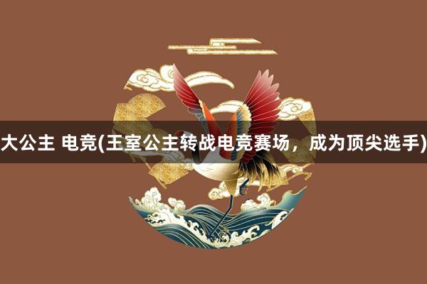 大公主 电竞(王室公主转战电竞赛场，成为顶尖选手)