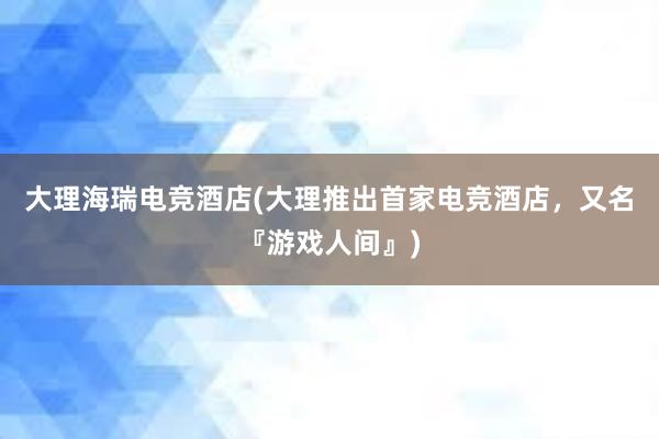 大理海瑞电竞酒店(大理推出首家电竞酒店，又名『游戏人间』)