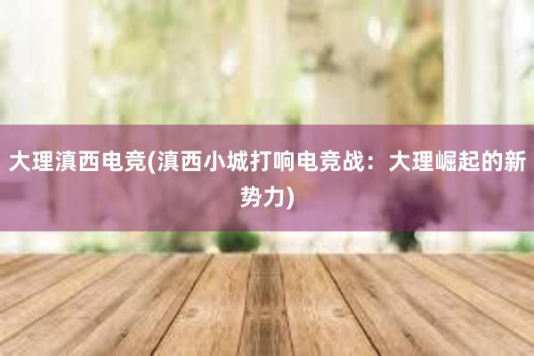 大理滇西电竞(滇西小城打响电竞战：大理崛起的新势力)