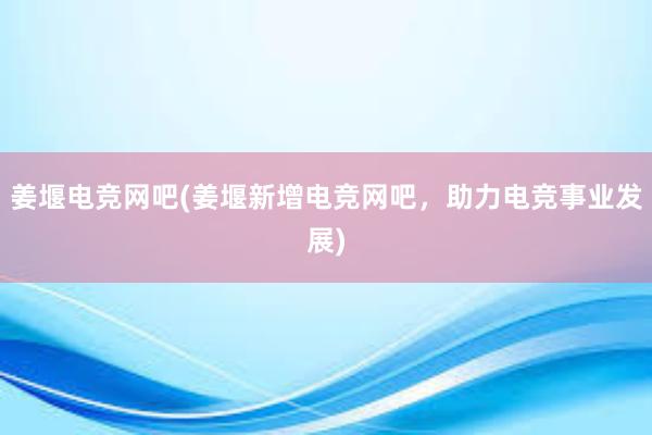 姜堰电竞网吧(姜堰新增电竞网吧，助力电竞事业发展)