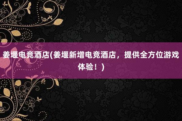 姜堰电竞酒店(姜堰新增电竞酒店，提供全方位游戏体验！)