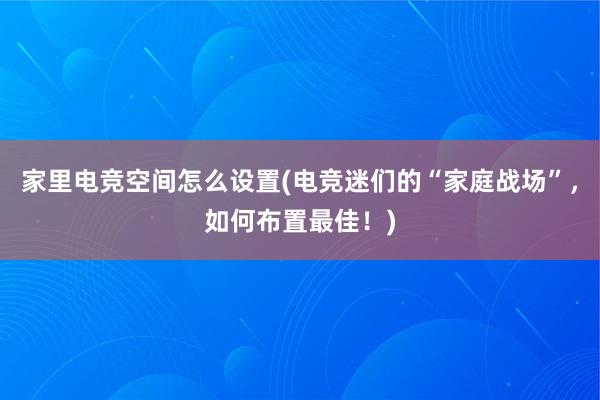 家里电竞空间怎么设置(电竞迷们的“家庭战场”，如何布置最佳！)