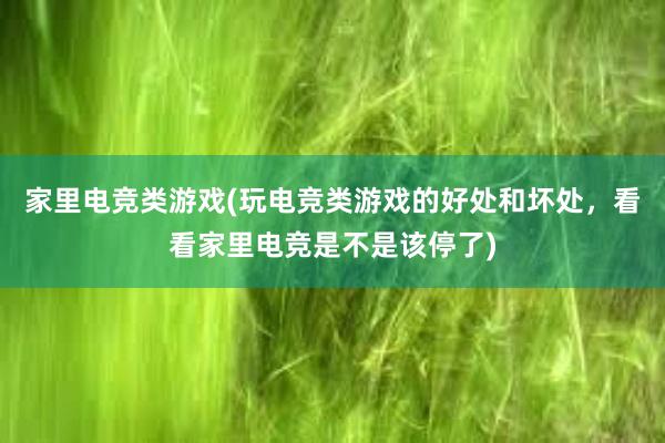 家里电竞类游戏(玩电竞类游戏的好处和坏处，看看家里电竞是不是该停了)