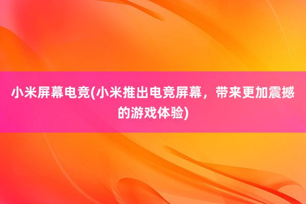 小米屏幕电竞(小米推出电竞屏幕，带来更加震撼的游戏体验)