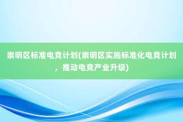 崇明区标准电竞计划(崇明区实施标准化电竞计划，推动电竞产业升级)