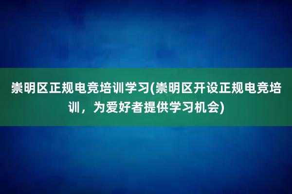 崇明区正规电竞培训学习(崇明区开设正规电竞培训，为爱好者提供学习机会)