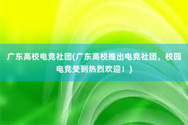 广东高校电竞社团(广东高校推出电竞社团，校园电竞受到热烈欢迎！)