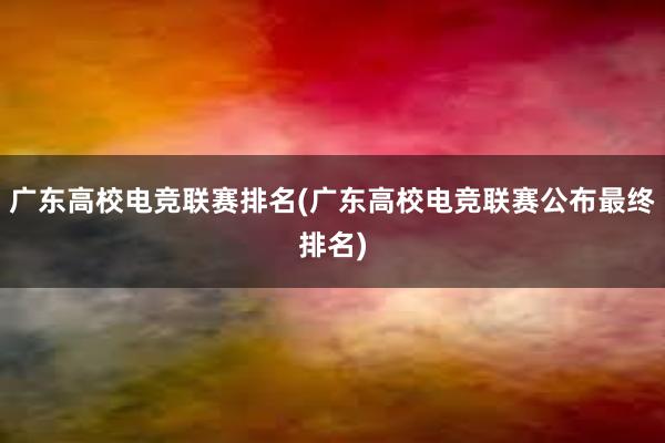 广东高校电竞联赛排名(广东高校电竞联赛公布最终排名)