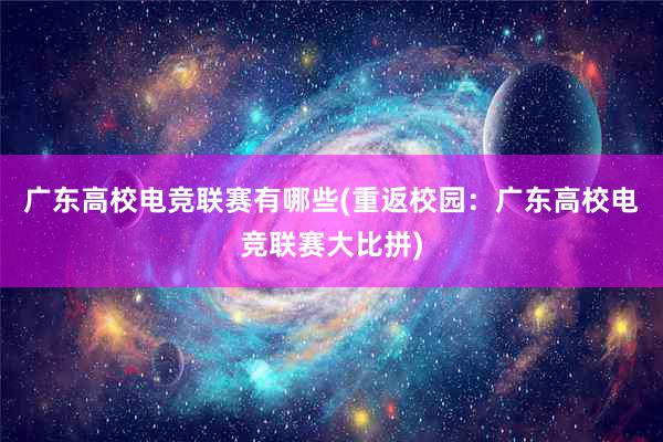 广东高校电竞联赛有哪些(重返校园：广东高校电竞联赛大比拼)