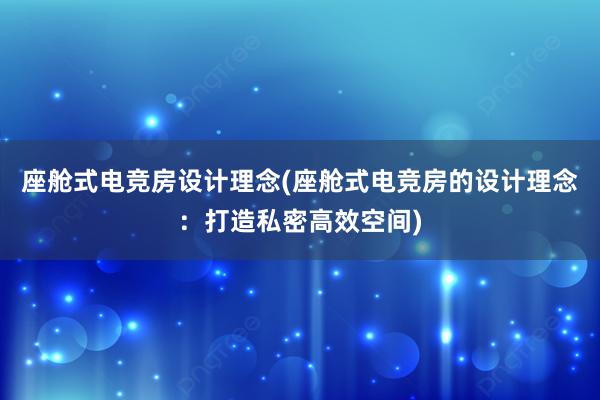 座舱式电竞房设计理念(座舱式电竞房的设计理念：打造私密高效空间)