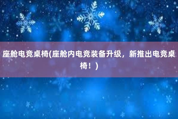 座舱电竞桌椅(座舱内电竞装备升级，新推出电竞桌椅！)