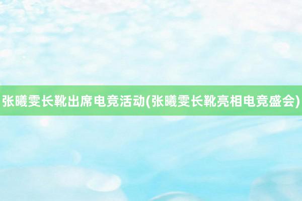 张曦雯长靴出席电竞活动(张曦雯长靴亮相电竞盛会)