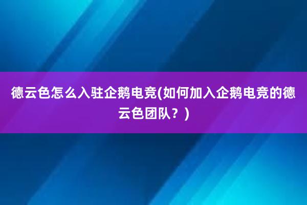 德云色怎么入驻企鹅电竞(如何加入企鹅电竞的德云色团队？)